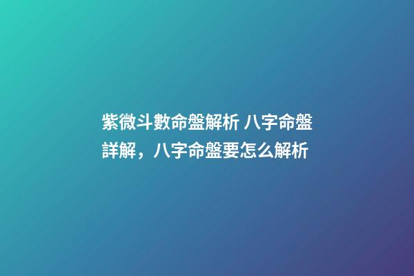 紫微斗數命盤解析 八字命盤詳解，八字命盤要怎么解析-第1張-觀點-玄機派